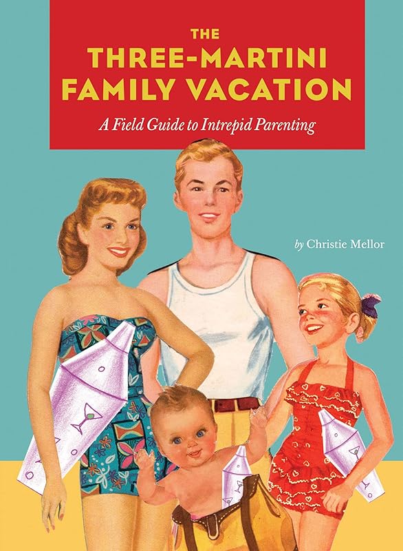 The Three-Martini Family Vacation: A Field Guide to Intrepid Parenting by Christie Mellor