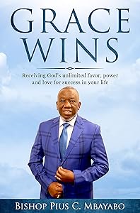 Grace Wins: Receiving God’s unlimited favor, power, and love for success in your life by Pius C Mbayabo
