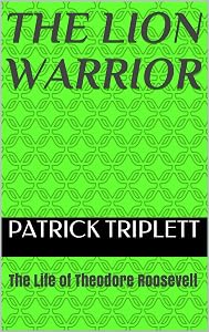 The Lion Warrior: The Life of Theodore Roosevelt by Patrick Triplett
