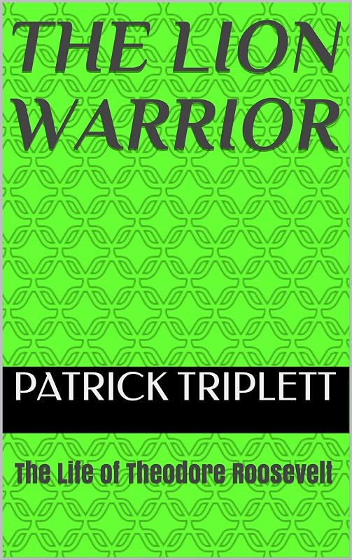 The Lion Warrior: The Life of Theodore Roosevelt by Patrick Triplett