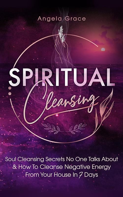 Spiritual Cleansing: Soul Cleansing Secrets No One Talks About & How to Cleanse Negative Energy From Your House In 7 Days by Angela Grace