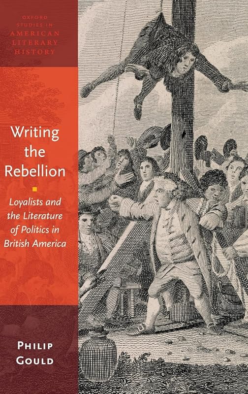 Writing the Rebellion: Loyalists and the Literature of Politics in British America (Oxford Studies in American Literary History) by Philip Gould
