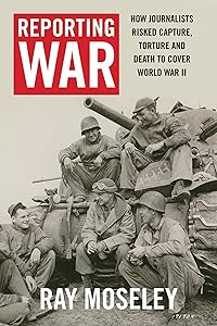Reporting War: How Foreign Correspondents Risked Capture, Torture and Death to Cover World War II by Ray Moseley