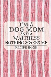 I'm a Dog Mom and a Waitress Nothing Scares Me Recipe Book: Blank Recipe Book to Write in for Women, Bartenders, Drink and Alcohol Log, Document all ... for Women, Wife, Mom, Aunt (6x9 120 pages) by Recipe Books and Gifts for Dog Moms