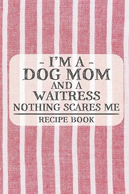 I'm a Dog Mom and a Waitress Nothing Scares Me Recipe Book: Blank Recipe Book to Write in for Women, Bartenders, Drink and Alcohol Log, Document all ... for Women, Wife, Mom, Aunt (6x9 120 pages)