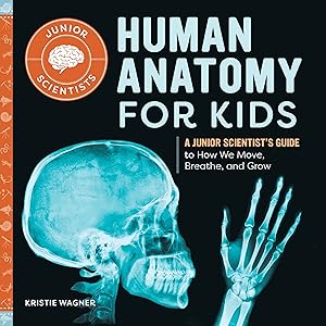 Human Anatomy for Kids: A Junior Scientist's Guide to How We Move, Breathe, and Grow by Kristie Wagner