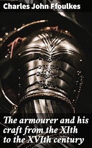 The armourer and his craft from the XIth to the XVIth century: Crafting Medieval Armor: Techniques, Materials, and Aesthetics by Charles John Ffoulkes
