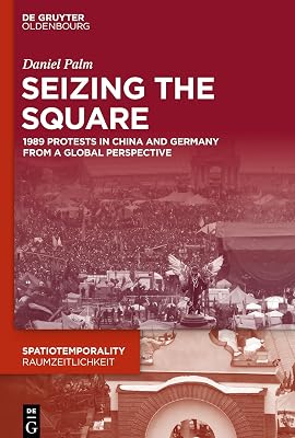 Seizing the Square: 1989 Protests in China and Germany from a Global Perspective (SpatioTemporality / RaumZeitlichkeit, 9)