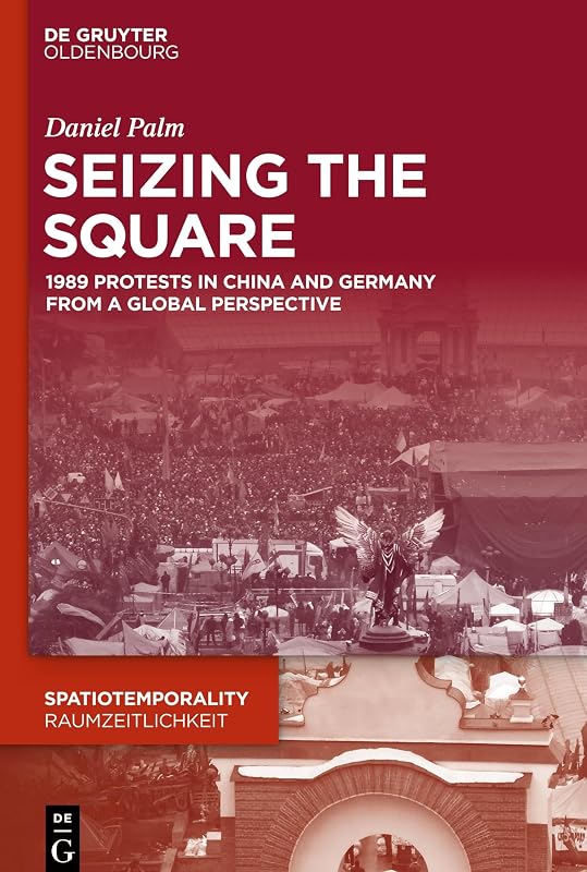 Seizing the Square: 1989 Protests in China and Germany from a Global Perspective (SpatioTemporality / RaumZeitlichkeit, 9) by Daniel Palm