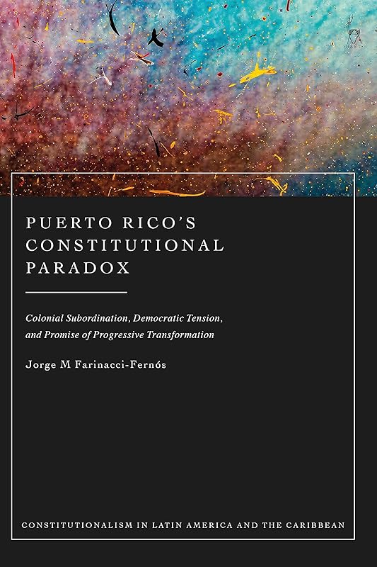 Puerto Rico’s Constitutional Paradox: Colonial Subordination, Democratic Tension, and Promise of Progressive Transformation (Constitutionalism in Latin America and the Caribbean) by Jorge M Farinacci-Fernós