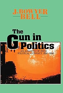 The Gun in Politics: Analysis of Irish Political Conflict, 1916-86 by J. Bowyer Bell