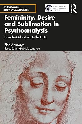 Femininity, Desire and Sublimation in Psychoanalysis (The International Psychoanalytical Association Psychoanalytic Ideas and Applications Series)