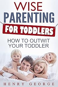 Wise Parenting for Toddlers: How to Outwit Your Toddler (Parenting, Guide, Caring, Discipline, Toddler, Child, Happy, Effective, Nuturing, Cooperative, Tantrums)