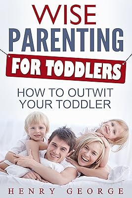 Wise Parenting for Toddlers: How to Outwit Your Toddler (Parenting, Guide, Caring, Discipline, Toddler, Child, Happy, Effective, Nuturing, Cooperative, Tantrums)