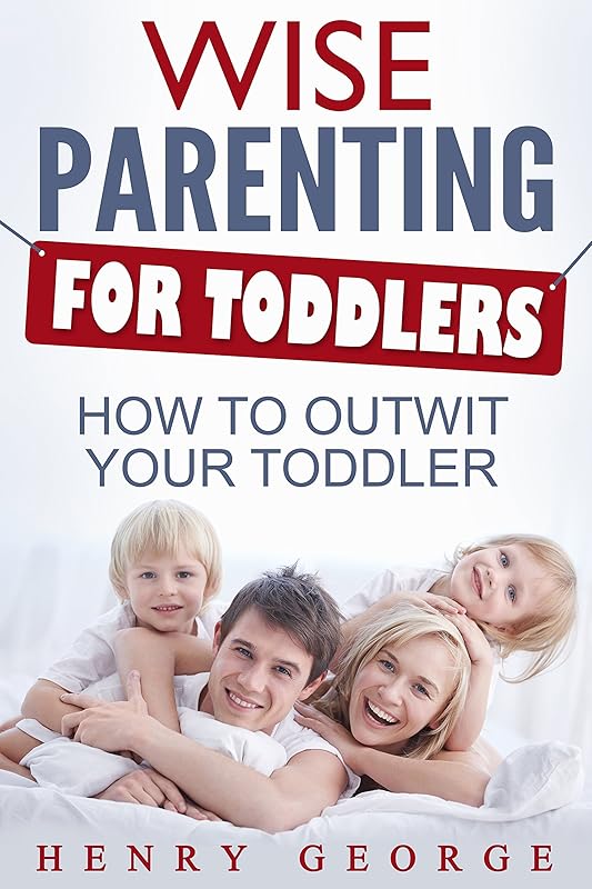 Wise Parenting for Toddlers: How to Outwit Your Toddler (Parenting, Guide, Caring, Discipline, Toddler, Child, Happy, Effective, Nuturing, Cooperative, Tantrums) by Henry George