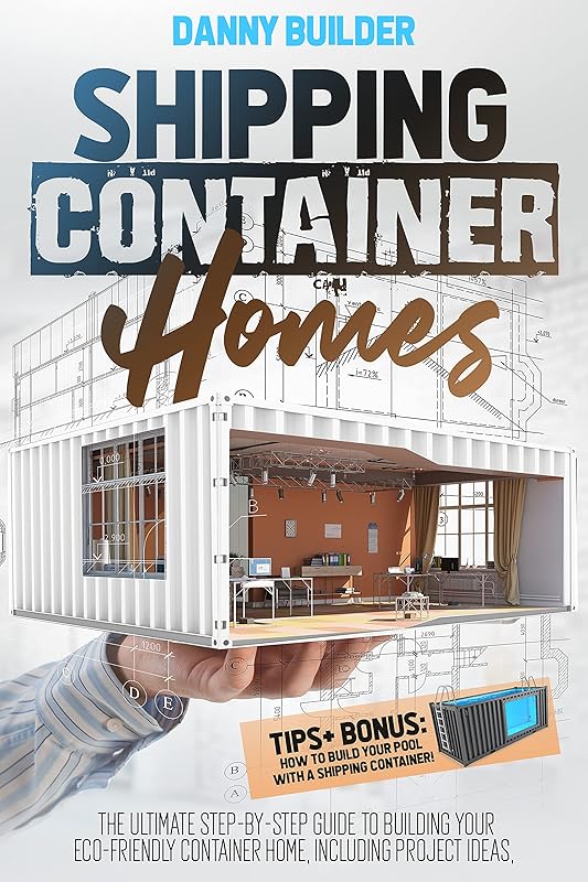 Shipping Container Homes: The Ultimate Step-By-Step Guide to Building Your Eco-Friendly Container Home, Including Project Ideas, Tips + Bonus: How to Build Your Pool with A Shipping Container! by Danny Builder