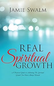 Real Spiritual Growth: A Practical Guide to Achieving the Spiritual Growth You Have Always Wanted by Jamie Swalm