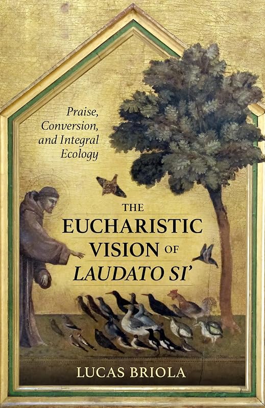 The Eucharistic Vision of Laudato Si': Praise, Conversion, and Integral Ecology by Lucas Briola