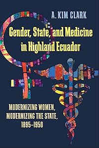 Gender, State, and Medicine in Highland Ecuador: Modernizing Women, Modernizing the State, 1895-1950 (Pitt Latin American Series)