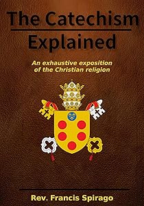 The Catechism Explained: an exhaustive exposition of the Christian religion: Linked to the Bible by Rev. Francis Spirago