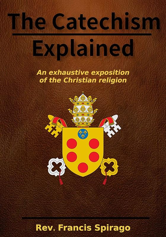 The Catechism Explained: an exhaustive exposition of the Christian religion: Linked to the Bible by Rev. Francis Spirago