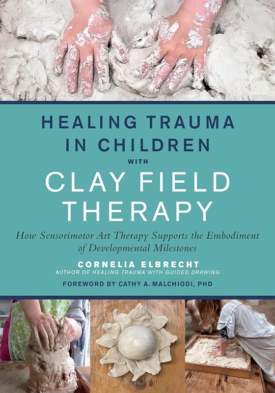 Healing Trauma in Children with Clay Field Therapy: How Sensorimotor Art Therapy Supports the Embodiment of Developmental Milestones by Cornelia Elbrecht