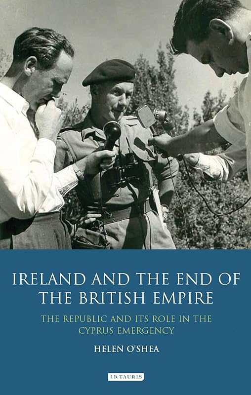 Ireland and the End of the British Empire: The Republic and its Role in the Cyprus Emergency by Helen O'Shea