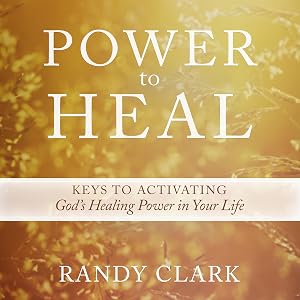 Power to Heal: Keys to Activating God's Healing Power in Your Life by Randy Clark