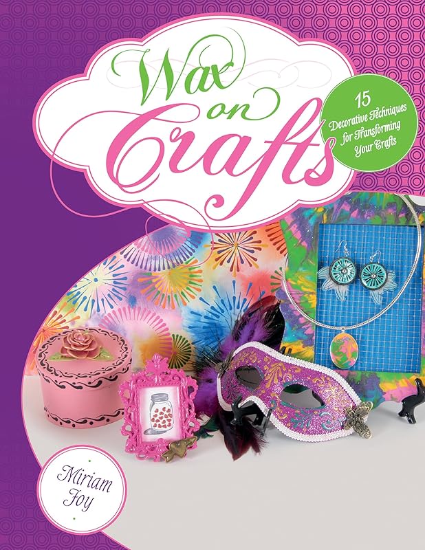 Wax on Crafts: 15 Decorative Techniques for Transforming Your Crafts by Miriam Joy