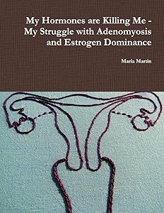 My Hormones are Killing Me - My Struggle with Adenomyosis and Estrogen Dominance by Maria Martin