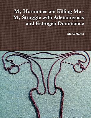 My Hormones are Killing Me - My Struggle with Adenomyosis and Estrogen Dominance
