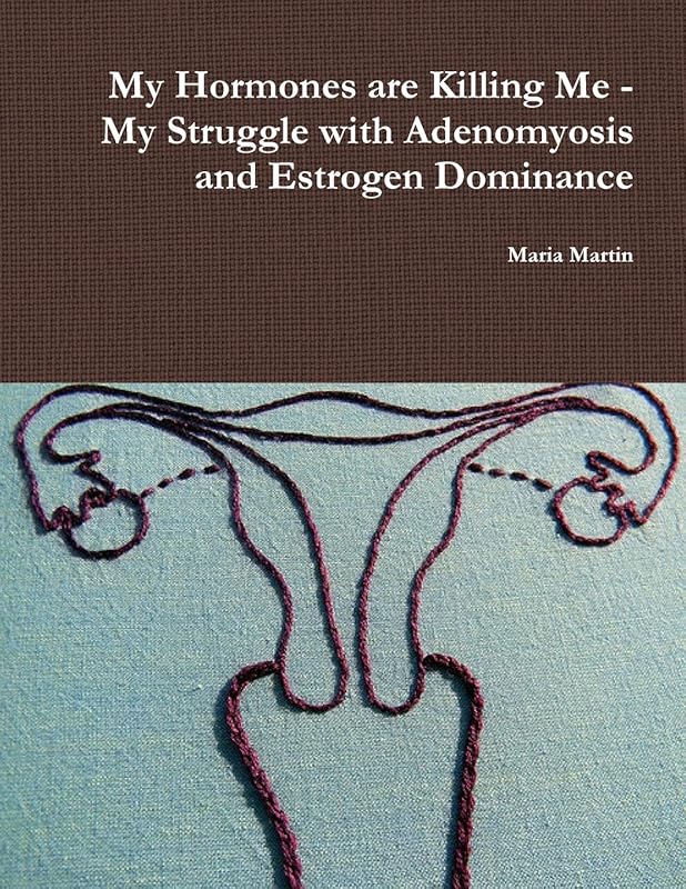 My Hormones are Killing Me - My Struggle with Adenomyosis and Estrogen Dominance by Maria Martin