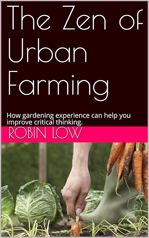 The Zen of Urban Farming: How gardening experience can help you improve critical thinking. by Robin Low