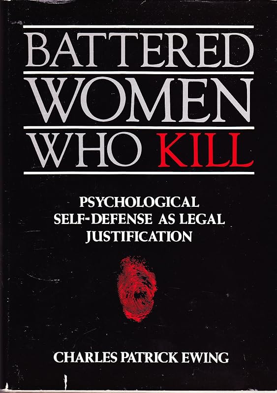 Battered Women Who Kill: Psychological Self-Defense As Legal Justification by Charles Patrick Ewing
