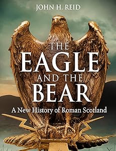 The Eagle and the Bear: A New History of Roman Scotland by John H. Reid