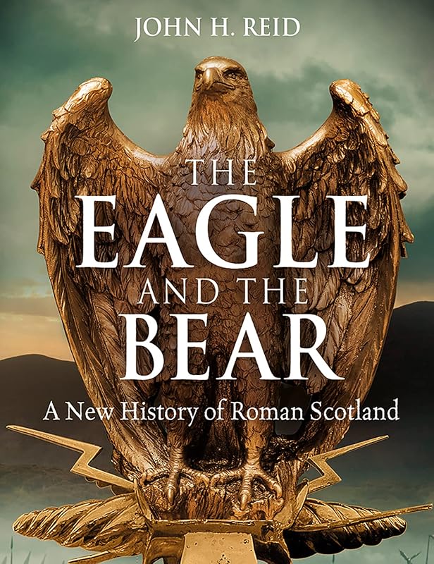 The Eagle and the Bear: A New History of Roman Scotland by John H. Reid
