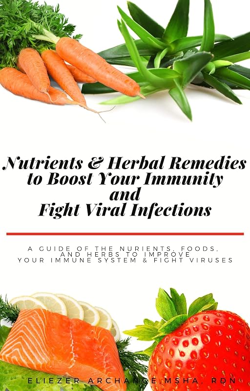 Nutrients and Herbal Remedies to Boost Your Immunity and Fight Viral Infections: A Guide of the Nutrients, Foods, and Herbs to Improve Your Immune System and Fight Viruses by Eliezer Archange