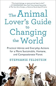 The Animal Lover's Guide to Changing the World: Practical Advice and Everyday Actions for a More Sustainable, Humane, and Compassionate Planet by Stephanie Feldstein