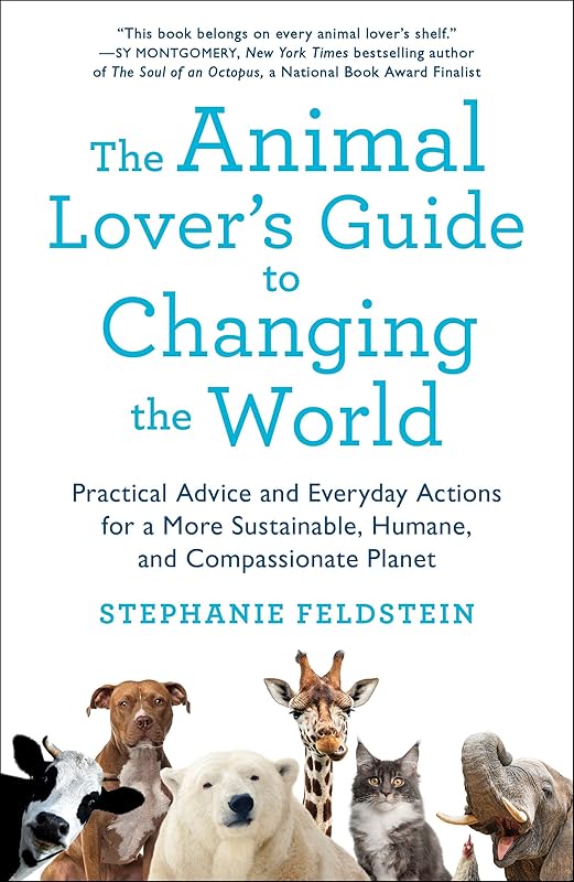 The Animal Lover's Guide to Changing the World: Practical Advice and Everyday Actions for a More Sustainable, Humane, and Compassionate Planet by Stephanie Feldstein