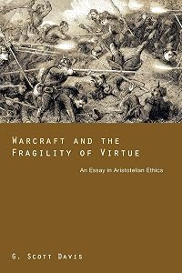 Warcraft and the Fragility of Virtue: An Essay in Aristotelian Ethics by G. Scott Davis
