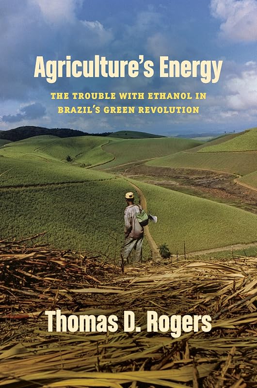 Agriculture's Energy: The Trouble with Ethanol in Brazil's Green Revolution by Thomas D. Rogers