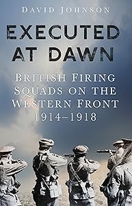 Executed at Dawn: British Firing Squads on the Western Front 1914-1918