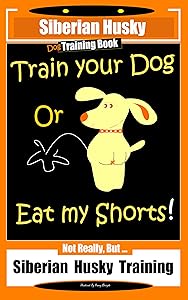 Siberian Husky Dog Training Book Train Your Dog or Eat My Shorts! Not Really, But… Siberian Husky Training