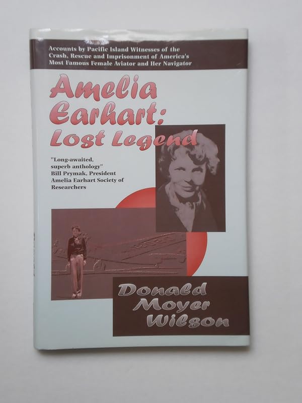 Amelia Earhart: Lost Legend : Accounts by Pacific Island Witnesses of the Crash, Rescue and Imprisonment of America's Most Famous Female Aviator and by Donald M. Wilson