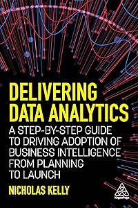 Delivering Data Analytics: A Step-By-Step Guide to Driving Adoption of Business Intelligence from Planning to Launch by Nicholas Kelly