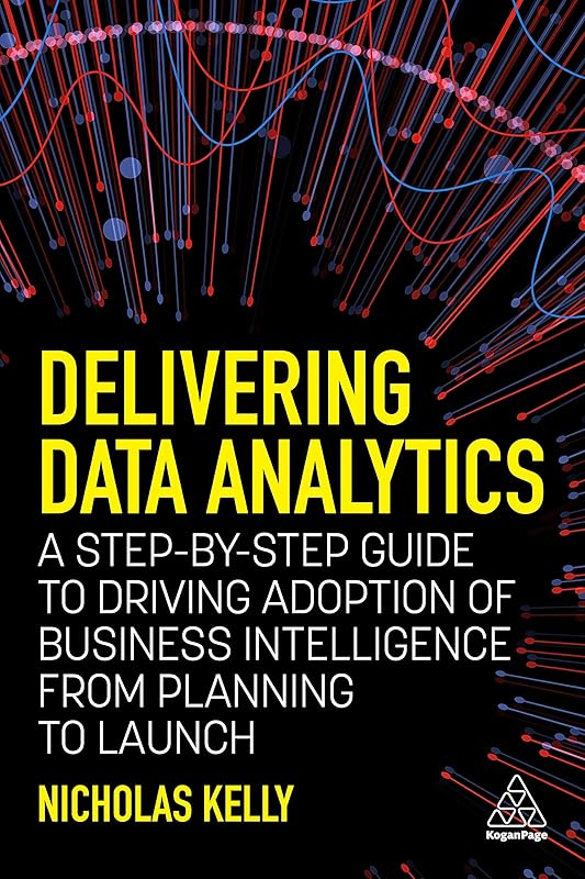 Delivering Data Analytics: A Step-By-Step Guide to Driving Adoption of Business Intelligence from Planning to Launch by Nicholas Kelly