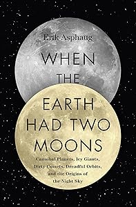 When the Earth Had Two Moons: Cannibal Planets, Icy Giants, Dirty Comets, Dreadful Orbits, and the Origins of the Night Sky by Erik Asphaug