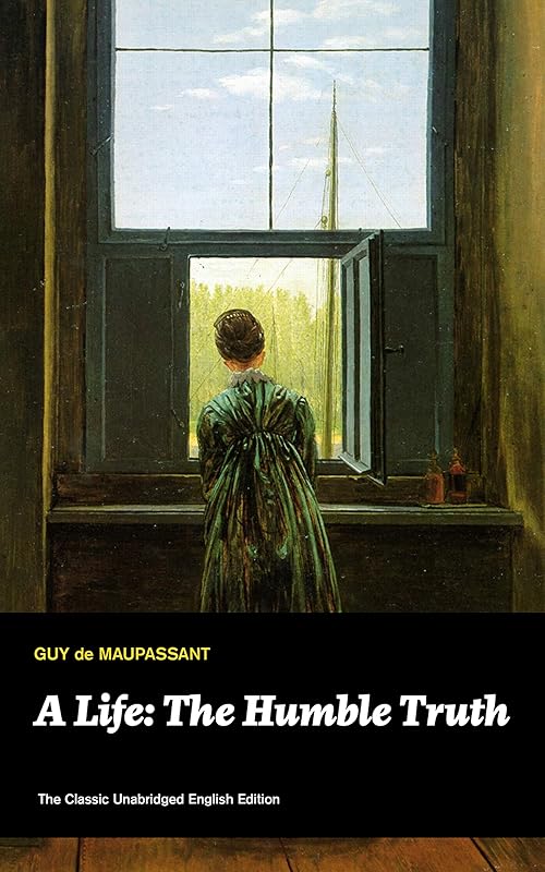 A Life: The Humble Truth (The Classic Unabridged English Edition): Satirical novel about the folly of romantic illusion from one of the greatest French ... Maugham, O. Henry, Chekhov and Henry James by Guy de Maupassant