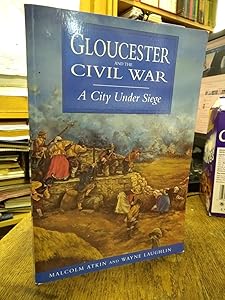Glouchester and the Civil War: A City Under Siege by Malcolm Atkin