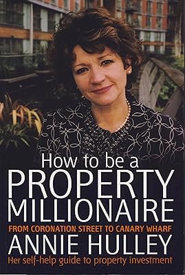 How to Be a Property Millionaire: From Coronation Street to Canary Wharf - Annie Hulley - Her Self-help Guide to Property Investment